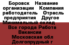 Боровск › Название организации ­ Компания-работодатель › Отрасль предприятия ­ Другое › Минимальный оклад ­ 1 - Все города Работа » Вакансии   . Московская обл.,Долгопрудный г.